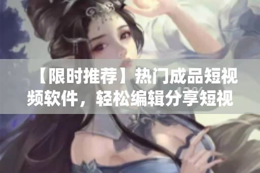 【限時(shí)推薦】熱門成品短視頻軟件，輕松編輯分享短視頻  最佳下載app推薦