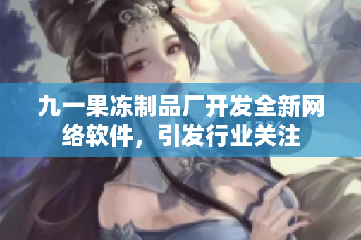 九一果凍制品廠開發(fā)全新網(wǎng)絡(luò)軟件，引發(fā)行業(yè)關(guān)注