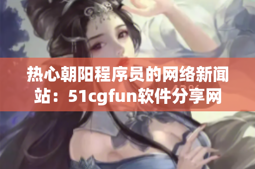 熱心朝陽程序員的網(wǎng)絡(luò)新聞?wù)荆?1cgfun軟件分享網(wǎng)