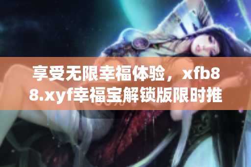 享受無限幸福體驗(yàn)，xfb88.xyf幸福寶解鎖版限時(shí)推出