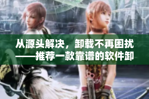 從源頭解決，卸載不再困擾——推薦一款靠譜的軟件卸載工具