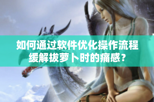 如何通過軟件優(yōu)化操作流程緩解拔蘿卜時的痛感？