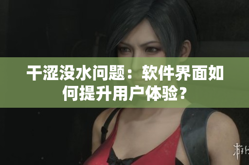 干澀沒水問題：軟件界面如何提升用戶體驗？