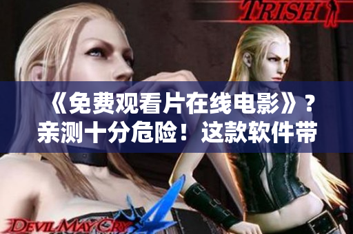 《免費觀看片在線電影》？親測十分危險！這款軟件帶來了哪些安全風(fēng)險？