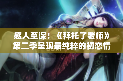 感人至深！《拜托了老師》第二季呈現(xiàn)最純粹的初戀情懷