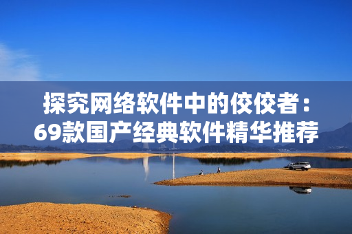 探究網(wǎng)絡(luò)軟件中的佼佼者：69款國(guó)產(chǎn)經(jīng)典軟件精華推薦