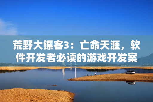 荒野大鏢客3：亡命天涯，軟件開發(fā)者必讀的游戲開發(fā)案例