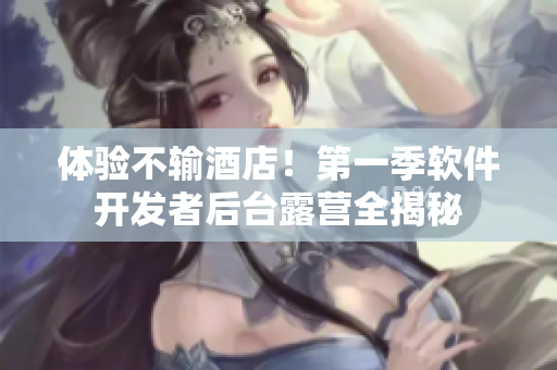 體驗不輸酒店！第一季軟件開發(fā)者后臺露營全揭秘