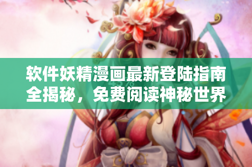 軟件妖精漫畫最新登陸指南全揭秘，免費(fèi)閱讀神秘世界。