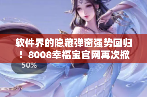 軟件界的隱藏彈窗強(qiáng)勢回歸！8008幸福寶官網(wǎng)再次掀起新一輪激烈討論！