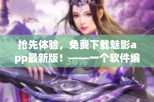 搶先體驗(yàn)，免費(fèi)下載魅影app最新版！——一個(gè)軟件編輯的推薦