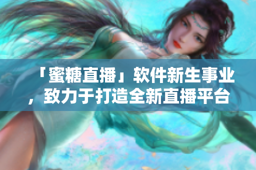 「蜜糖直播」軟件新生事業(yè)，致力于打造全新直播平臺