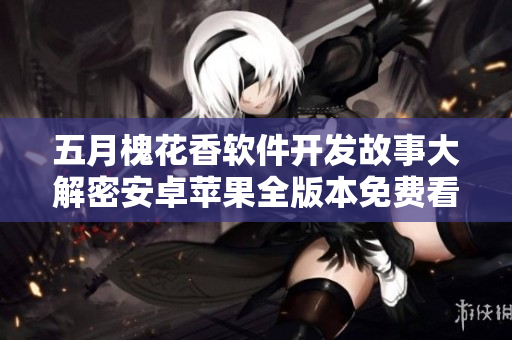 五月槐花香軟件開發(fā)故事大解密安卓蘋果全版本免費看