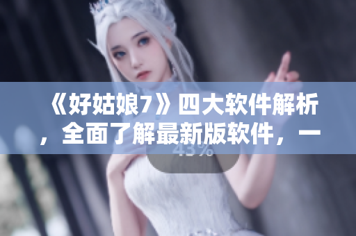 《好姑娘7》四大軟件解析，全面了解最新版軟件，一站式科技新聞報道！