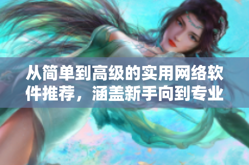 從簡單到高級的實(shí)用網(wǎng)絡(luò)軟件推薦，涵蓋新手向到專業(yè)級，附帶使用教程