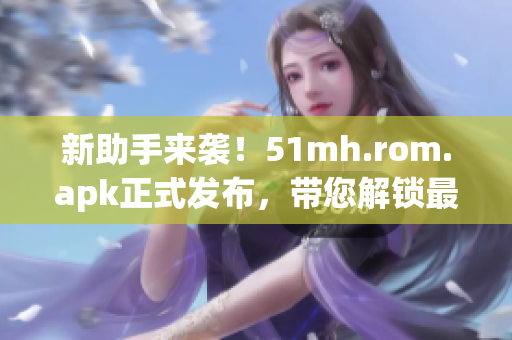 新助手來(lái)襲！51mh.rom.apk正式發(fā)布，帶您解鎖最新軟件技巧！