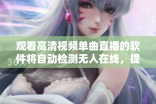 觀看高清視頻單曲直播的軟件將自動(dòng)檢測(cè)無人在線，提供流暢播放新功能