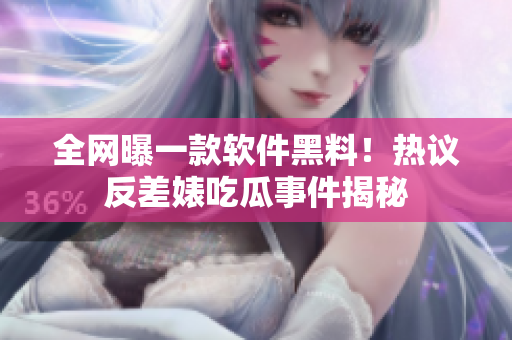 全網(wǎng)曝一款軟件黑料！熱議反差婊吃瓜事件揭秘