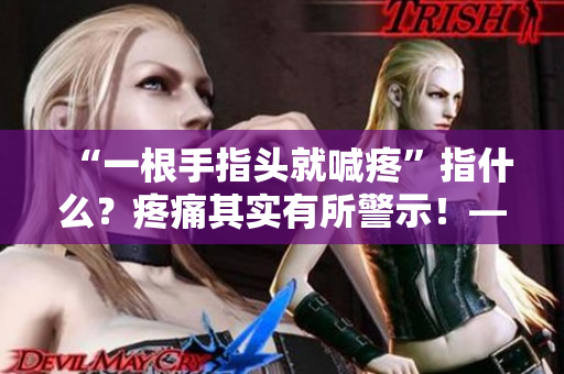 “一根手指頭就喊疼”指什么？疼痛其實有所警示！——一個編輯的感言