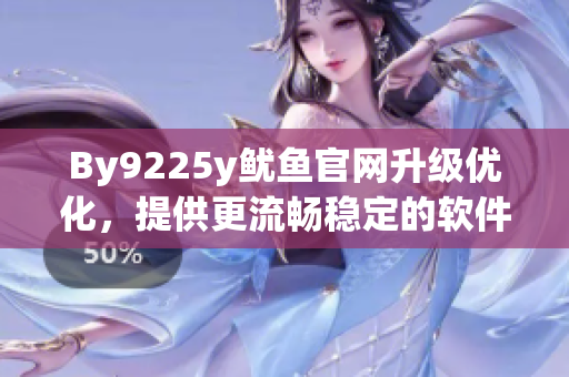 By9225y魷魚官網(wǎng)升級優(yōu)化，提供更流暢穩(wěn)定的軟件下載體驗