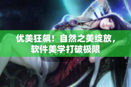 優(yōu)美狂飆！自然之美綻放，軟件美學(xué)打破極限