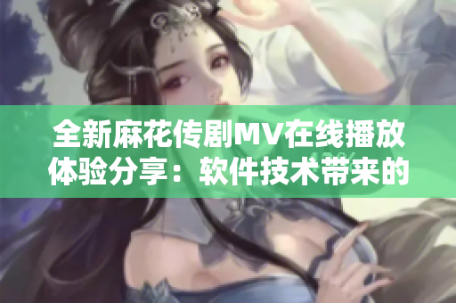 全新麻花傳劇MV在線播放體驗(yàn)分享：軟件技術(shù)帶來(lái)的視聽(tīng)盛宴