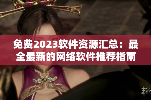 免費(fèi)2023軟件資源匯總：最全最新的網(wǎng)絡(luò)軟件推薦指南
