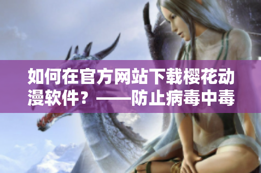 如何在官方網(wǎng)站下載櫻花動(dòng)漫軟件？——防止病毒中毒的最好途徑！