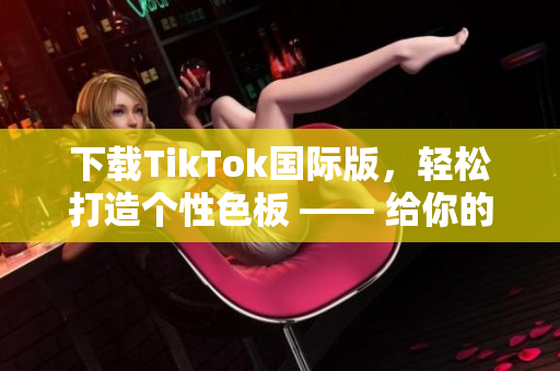 下載TikTok國際版，輕松打造個性色板 —— 給你的視頻添加獨特色彩！