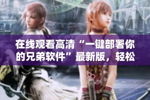 在線觀看高清“一鍵部署你的兄弟軟件”最新版，輕松體驗兄弟間互動創(chuàng)意。