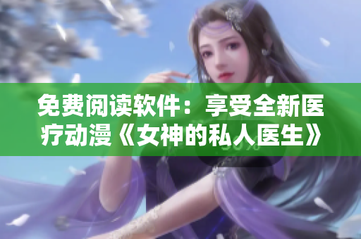 免費閱讀軟件：享受全新醫(yī)療動漫《女神的私人醫(yī)生》