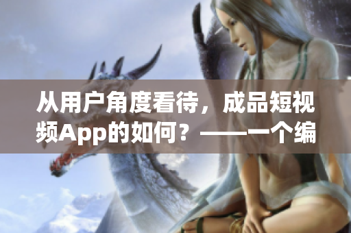 從用戶角度看待，成品短視頻App的如何？——一個編輯的評價