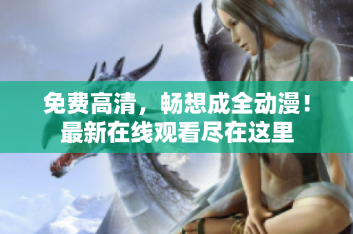 免費高清，暢想成全動漫！最新在線觀看盡在這里