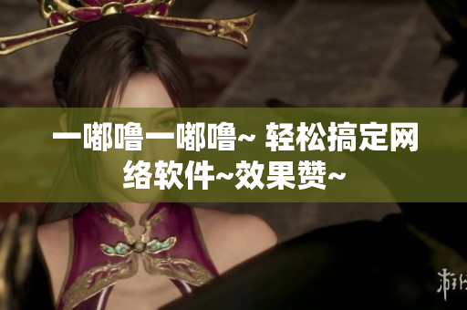一嘟嚕一嘟嚕~ 輕松搞定網(wǎng)絡(luò)軟件~效果贊~
