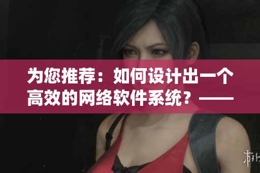 為您推薦：如何設(shè)計出一個高效的網(wǎng)絡(luò)軟件系統(tǒng)？——網(wǎng)絡(luò)軟件編輯分享