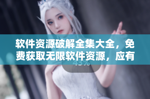 軟件資源破解全集大全，免費獲取無限軟件資源，應有盡有