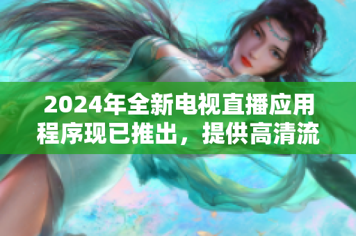 2024年全新電視直播應(yīng)用程序現(xiàn)已推出，提供高清流暢的觀看體驗