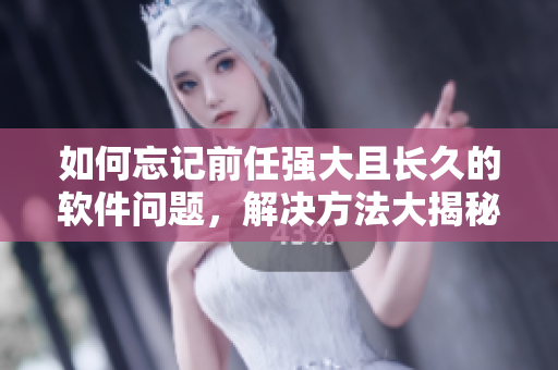 如何忘記前任強(qiáng)大且長久的軟件問題，解決方法大揭秘！