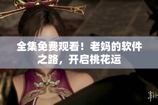 全集免費觀看！老媽的軟件之路，開啟桃花運