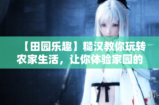 【田園樂趣】糙漢教你玩轉(zhuǎn)農(nóng)家生活，讓你體驗家園的無窮樂趣！