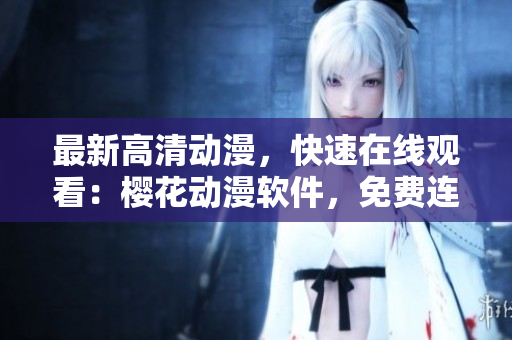 最新高清動漫，快速在線觀看：櫻花動漫軟件，免費連載，無需下載！
