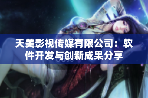 天美影視傳媒有限公司：軟件開發(fā)與創(chuàng)新成果分享