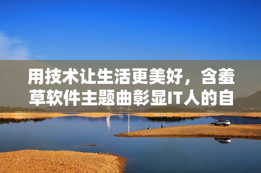 用技術(shù)讓生活更美好，含羞草軟件主題曲彰顯IT人的自豪感