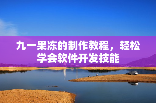 九一果凍的制作教程，輕松學(xué)會(huì)軟件開(kāi)發(fā)技能