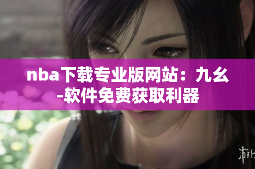 nba下載專業(yè)版網(wǎng)站：九幺-軟件免費(fèi)獲取利器