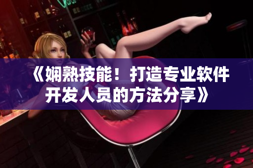 《嫻熟技能！打造專業(yè)軟件開發(fā)人員的方法分享》