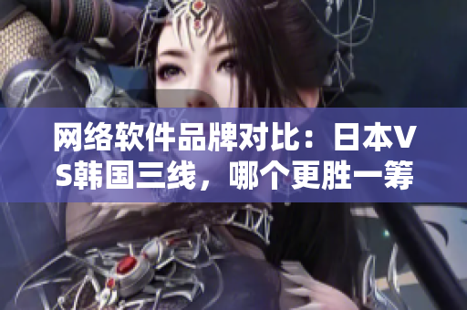 網(wǎng)絡(luò)軟件品牌對比：日本VS韓國三線，哪個更勝一籌？