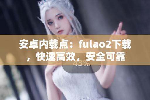 安卓內(nèi)載點：fulao2下載，快速高效，安全可靠