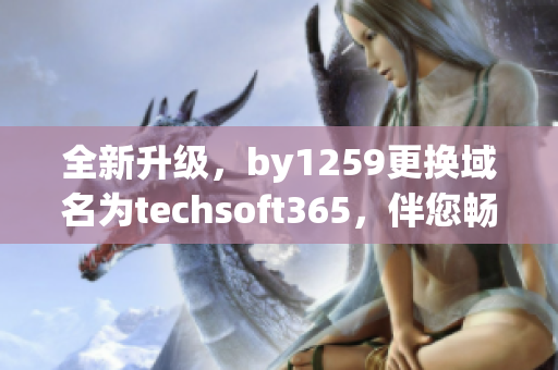 全新升級，by1259更換域名為techsoft365，伴您暢游軟件世界