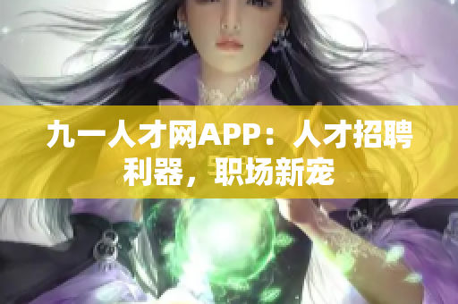九一人才網(wǎng)APP：人才招聘利器，職場(chǎng)新寵